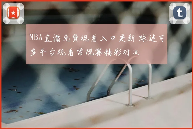 NBA直播免费观看入口更新 球迷可多平台观看常规赛精彩对决