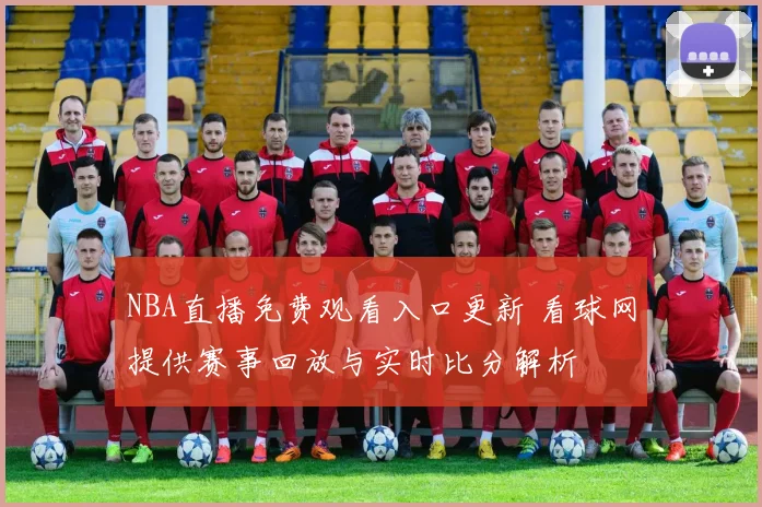 NBA直播免费观看入口更新 看球网提供赛事回放与实时比分解析