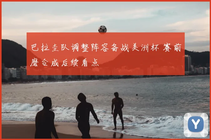 巴拉圭队调整阵容备战美洲杯 赛前磨合成后续看点