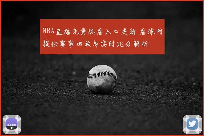 NBA直播免费观看入口更新 看球网提供赛事回放与实时比分解析