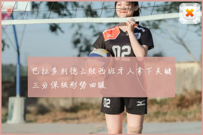 巴拉多利德击败西班牙人拿下关键三分保级形势回暖