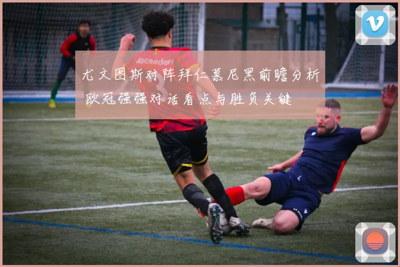 尤文图斯对阵拜仁慕尼黑前瞻分析 欧冠强强对话看点与胜负关键