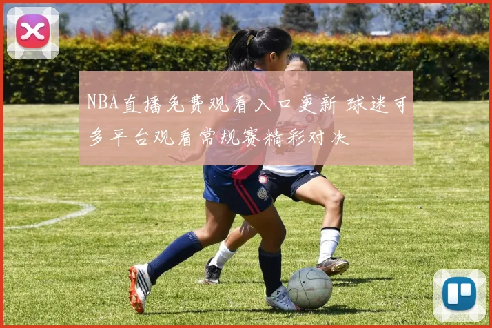NBA直播免费观看入口更新 球迷可多平台观看常规赛精彩对决
